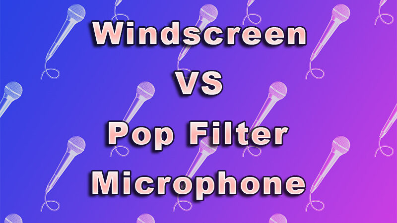 Windscreen Vs Pop Filter Microphones